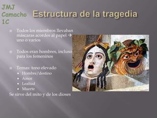 JMJ
Camacho
1C
     Todos los miembros llevaban
      máscaras acordes al papel 
      uno o varios

     Todos eran hombres, incluso
      para los femeninos

     Temas: tono elevado
       Hombre/destino
       Amor
       Lealtad
       Muerte
  Se sirve del mito y de los dioses
 