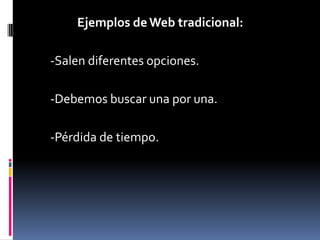 Ejemplos de Web tradicional:<br />		-Salen diferentes opciones.<br />		-Debemos buscar una por una.<br /> 		-Pérdida de ti...