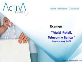 Examen
  “Multi Retail,
Telecom y Banca ”
  Penetración y Perfil




             Santiago, Noviembre de 2010
 