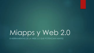 Miapps y Web 2.0
8 HERRAMIENTAS DE LA WEB 2.O QUE POTENCIAN MIAPSS
 