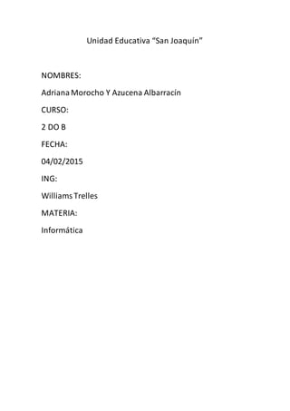 Unidad Educativa “San Joaquín”
NOMBRES:
AdrianaMorocho Y Azucena Albarracín
CURSO:
2 DO B
FECHA:
04/02/2015
ING:
WilliamsTrelles
MATERIA:
Informática
 