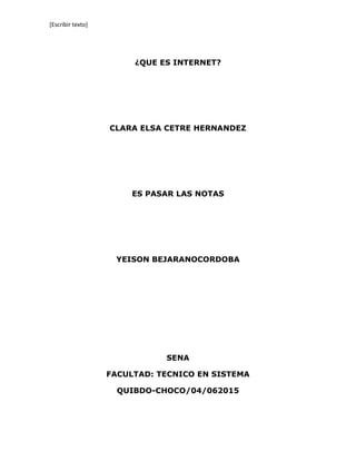 [Escribir texto]
¿QUE ES INTERNET?
CLARA ELSA CETRE HERNANDEZ
ES PASAR LAS NOTAS
YEISON BEJARANOCORDOBA
SENA
FACULTAD: TECNICO EN SISTEMA
QUIBDO-CHOCO/04/062015
 