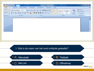 A:  B:  C:  D: 1. Wat is de naam van het rood omlijnde gedeelte? Menubalk Het Lint Titelbalk Officeknop 