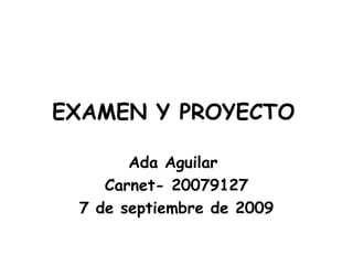 EXAMEN Y PROYECTO   Ada Aguilar  Carnet- 20079127 7 de septiembre de 2009 
