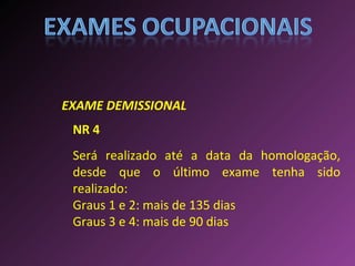 Será realizado até a data da homologação, desde que o último exame tenha sido realizado: Graus 1 e 2: mais de 135 dias Graus 3 e 4: mais de 90 dias EXAME DEMISSIONAL NR 4 
