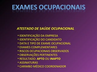 ATESTADO DE SAÚDE OCUPACIONAL IDENTIFICAÇÃO DA EMPRESA IDENTIFICAÇÃO DO CANDIDATO DATA E TIPO DE EXAME OCUPACIONAL EXAMES COMPLEMENTARES RISCOS OCUPACIONAIS OBSERVADOS OBSERVAÇÕES PERTINENTES RESULTADO:  APTO  OU  INAPTO ASSINATURAS CARIMBO MÉDICO COORDENADOR 
