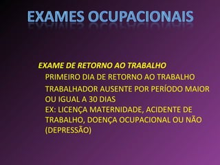 PRIMEIRO DIA DE RETORNO AO TRABALHO EXAME DE RETORNO AO TRABALHO TRABALHADOR AUSENTE POR PERÍODO MAIOR OU IGUAL A 30 DIAS EX: LICENÇA MATERNIDADE, ACIDENTE DE TRABALHO, DOENÇA OCUPACIONAL OU NÃO (DEPRESSÃO) 