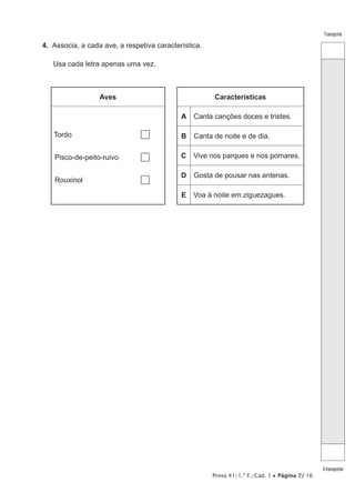 Prova 41/1.ª F./Cad. 1 • Página 7/ 16
Transporte
Atransportar
4.  Associa, a cada ave, a respetiva característica.
Usa cada letra apenas uma vez.
Aves Características
Tordo 	
Pisco-de-peito-ruivo	
Rouxinol 	
A Canta canções doces e tristes.
B Canta de noite e de dia.
C Vive nos parques e nos pomares.
D Gosta de pousar nas antenas.
E Voa à noite em ziguezagues.
 