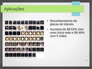 37
Aplicações
● Reconhecimento de
placas de trânsito
● Acurácia de 98.52% com
uma única rede e 99.46%
com 5 redes
 