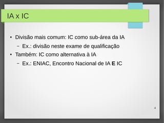 4
IA x IC
● Divisão mais comum: IC como sub-área da IA
– Ex.: divisão neste exame de qualificação
● Também: IC como alternativa à IA
– Ex.: ENIAC, Encontro Nacional de IA E IC
 