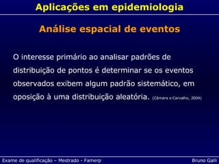 Aplicações em epidemiologia Análise espacial de eventos O interesse primário ao analisar padrões de distribuição de pontos é determinar se os eventos observados exibem algum padrão sistemático, em oposição à uma distribuição aleatória.  (Câmara e Carvalho, 2004) 