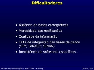 Dificultadores Ausência de bases cartográficas Morosidade das notificações Qualidade da informação Falta de integração das bases de dados (SIM; SINASC; SINAN) Inexistência de softwares específicos 