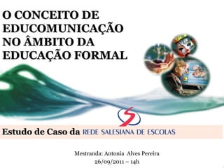Estudo de Caso da O CONCEITO DE EDUCOMUNICAÇÃO  NO ÂMBITO DA  EDUCAÇÃO FORMAL Mestranda: Antonia  Alves Pereira 26/09/2011 – 14h 