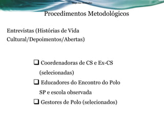 Procedimentos Metodológicos Entrevistas (Histórias de Vida Cultural/Depoimentos/Abertas) Mapa das Media ç ões Coordenadoras de CS e Ex-CS (selecionadas) Educadores do Encontro do Polo SP e escola observada Gestores de Polo (selecionados) 