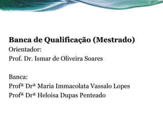 Banca de Qualificação (Mestrado) Orientador:  Prof. Dr. Ismar de Oliveira Soares Banca:  Profª Drª Maria Immacolata Vassalo Lopes Profª Drª Heloisa Dupas Penteado  