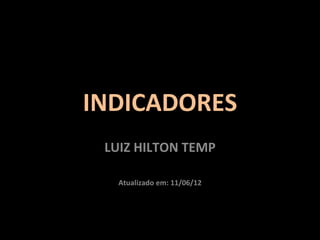 INDICADORES
 LUIZ HILTON TEMP

   Atualizado em: 11/06/12
 