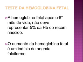 A hemoglobina fetal após o 6°
mês de vida, não deve
representar 5% da Hb do recém
nascido.
O aumento da hemoglobina fetal
é um indício de anemia
falciforme.
 