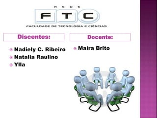 Discentes: Docente:
 Nadiely C. Ribeiro
 Natalia Raulino
 Ylla
 Maíra Brito
 