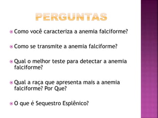  Como você caracteriza a anemia falciforme?
 Como se transmite a anemia falciforme?
 Qual o melhor teste para detectar a anemia
falciforme?
 Qual a raça que apresenta mais a anemia
falciforme? Por Que?
 O que é Sequestro Esplênico?
 