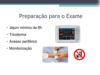 Preparação para o Exame
• Jejum mínimo de 8h
• Tricotomia
• Acesso periférico
• Monitorização
 