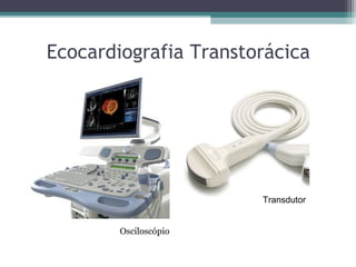 Ecocardiografia Transtorácica
Transdutor
Osciloscópio
 
