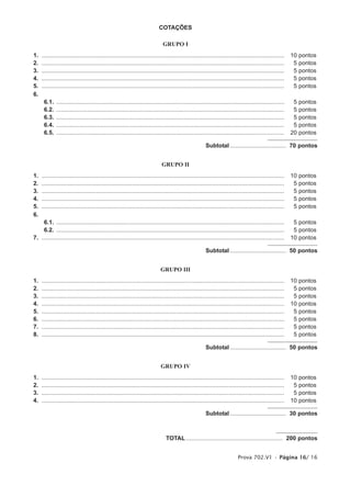 COTAÇÕES

                                                                              GRUPO I
1.   ....................................................................................................................................................   10   pontos
2.   ....................................................................................................................................................    5   pontos
3.   ....................................................................................................................................................    5   pontos
4.   ....................................................................................................................................................    5   pontos
5.   ....................................................................................................................................................    5   pontos
6.
      6.1.   ...........................................................................................................................................     5   pontos
      6.2.   ...........................................................................................................................................     5   pontos
      6.3.   ...........................................................................................................................................     5   pontos
      6.4.   ...........................................................................................................................................     5   pontos
      6.5.   ...........................................................................................................................................    20   pontos

                                                                                                         Subtotal .................................. 70 pontos


                                                                              GRUPO II
1.   ....................................................................................................................................................   10   pontos
2.   ....................................................................................................................................................    5   pontos
3.   ....................................................................................................................................................    5   pontos
4.   ....................................................................................................................................................    5   pontos
5.   ....................................................................................................................................................    5   pontos
6.
    6.1. ...........................................................................................................................................         5 pontos
    6.2. ...........................................................................................................................................         5 pontos
7. ....................................................................................................................................................     10 pontos

                                                                                                         Subtotal .................................. 50 pontos


                                                                             GRUPO III
1.   ....................................................................................................................................................   10   pontos
2.   ....................................................................................................................................................    5   pontos
3.   ....................................................................................................................................................    5   pontos
4.   ....................................................................................................................................................   10   pontos
5.   ....................................................................................................................................................    5   pontos
6.   ....................................................................................................................................................    5   pontos
7.   ....................................................................................................................................................    5   pontos
8.   ....................................................................................................................................................    5   pontos

                                                                                                         Subtotal .................................. 50 pontos


                                                                             GRUPO IV
1.   ....................................................................................................................................................   10   pontos
2.   ....................................................................................................................................................    5   pontos
3.   ....................................................................................................................................................    5   pontos
4.   ....................................................................................................................................................   10   pontos

                                                                                                         Subtotal .................................. 30 pontos



                                                                                TOTAL ........................................................... 200 pontos


                                                                                                                            Prova 702.V1 • Página 16/ 16
 