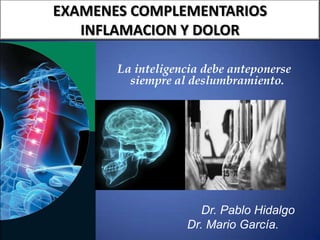 EXAMENES COMPLEMENTARIOS
INFLAMACION Y DOLOR
La inteligencia debe anteponerse
siempre al deslumbramiento.
Dr. Pablo Hidalgo
Dr. Mario García.
 
