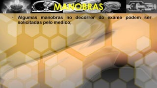 • Algumas manobras no decorrer do exame podem ser
solicitadas pelo medico;
MANOBRAS
 