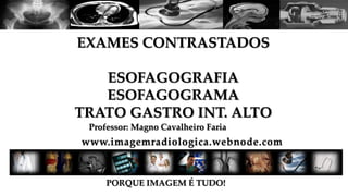 Professor: Magno Cavalheiro Faria
PORQUE IMAGEM É TUDO!
EXAMES CONTRASTADOS
ESOFAGOGRAFIA
ESOFAGOGRAMA
TRATO GASTRO INT. ALTO
 