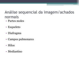 Análise sequencial da imagem/achados
normais
• Partes moles
• Esqueleto
• Diafragma
• Campos pulmonares
• Hilos
• Mediastino
 