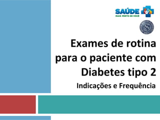 Exames de rotina
para o paciente com
Diabetes tipo 2
Indicações e Frequência
 