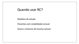 Quando usar RC?
Modelos de estudo
Pacientes sem estabilidade oclusal
Sinais e sintomas de trauma oclusal
 