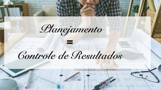 Planejamento
=
Controle de Resultados
 