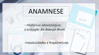 - Histórico odontológico
e evolução da doença atual
-Necessidades e Expectativas
ANAMNESE
 