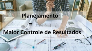 Planejamento
=
Maior Controle de Resultados
 