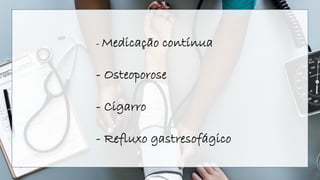 - Medicação contínua
- Osteoporose
- Cigarro
- Refluxo gastresofágico
 