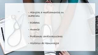 - Alergias a medicamentos ou
materiais
- Diabetes
- Anemia
- Problemas cardiovasculares
- Histórico de Hemorragia
 