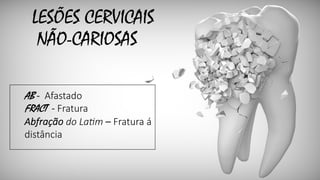 LESÕES CERVICAIS
NÃO-CARIOSAS
AB - Afastado
FRACT - Fratura
Abfração do La,m – Fratura á
distância
 