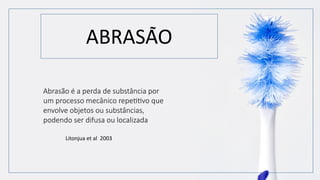 ABRASAO
~
Abrasão é a perda de substância por
um processo mecânico repeFFvo que
envolve objetos ou substâncias,
podendo ser difusa ou localizada
Litonjua et al 2003
 