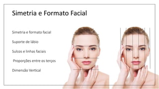 Simetria e Formato Facial
Simetria e formato facial
Suporte de lábio
Sulcos e linhas faciais
Proporções entre os terços
Dimensão VerFcal
 