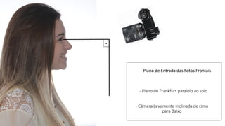 Plano de Entrada das Fotos Frontais
- Plano de Frankfurt paralelo ao solo
- Câmera Levemente Inclinada de cima
para Baixo
 