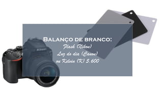 Balanço de branco:
Flash (Nikon)
Luz do dia (Canon)
ou Kelvin (K) 5.600
White balance WB
 