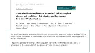 Há um risco aumentado de desenvolvimento e peri-implan4te em pacientes com história de periodon4te
crônica, fracas habilidades de controle de placa e ausência de cuidados regulares de manutenção após a
terapia reabilitadora.
O paciente portador de doenças sistêmicas podem representar um fator de risco ao início ou a
progressão da doença periodontal, que possam provocar alterações gengivais.
 