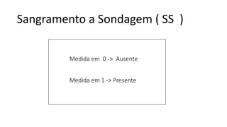 Sangramento a Sondagem ( SS )
Medida em 0 -> Ausente
Medida em 1 -> Presente
 