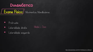 Diagnóstico
Exame Físico: Movimentos Mandibulares
• Protrusão
• Lateralidade direita
• Lateralidade esquerda
https://julianadentista.com/2012/10/05/desvio-e-deflexao/
Média > 7mm
 
