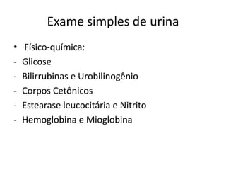 Exame simples de urina
•   Físico-química:
-   Glicose
-   Bilirrubinas e Urobilinogênio
-   Corpos Cetônicos
-   Estearase leucocitária e Nitrito
-   Hemoglobina e Mioglobina
 