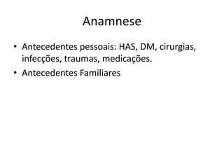 Anamnese
• Antecedentes pessoais: HAS, DM, cirurgias,
  infecções, traumas, medicações.
• Antecedentes Familiares
 