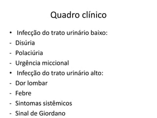 Quadro clínico
•   Infecção do trato urinário baixo:
-   Disúria
-   Polaciúria
-   Urgência miccional
•   Infecção do trato urinário alto:
-   Dor lombar
-   Febre
-   Sintomas sistêmicos
-   Sinal de Giordano
 