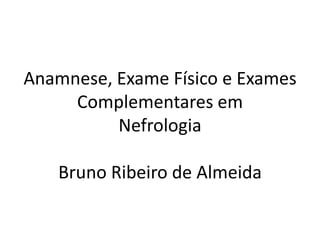 Anamnese, Exame Físico e Exames
     Complementares em
          Nefrologia

   Bruno Ribeiro de Almeida
 