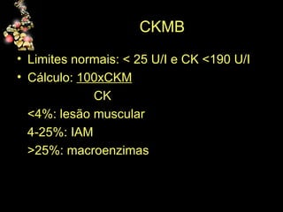 CKMB Limites normais: < 25 U/I e CK <190 U/I Cálculo:  100xCKM CK <4%: lesão muscular 4-25%: IAM >25%: macroenzimas  